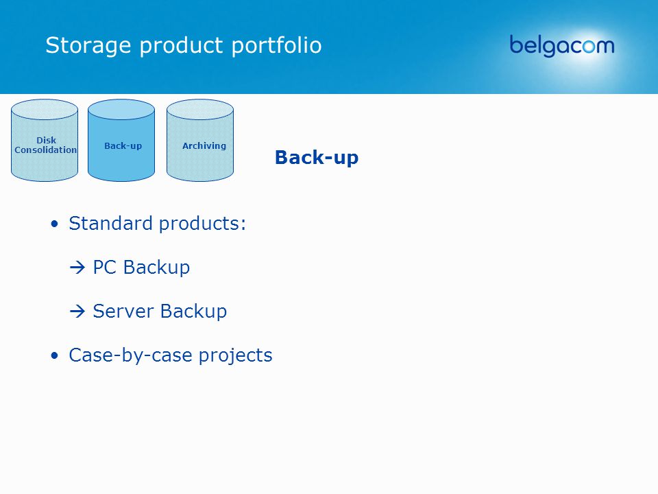 Storage product portfolio Back-up Standard products:  PC Backup  Server Backup Case-by-case projects Archiving Disk Consolidation Back-up