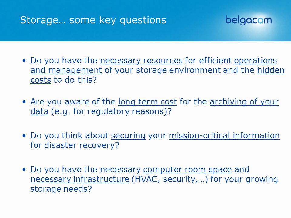 Storage… some key questions Do you have the necessary resources for efficient operations and management of your storage environment and the hidden costs to do this.