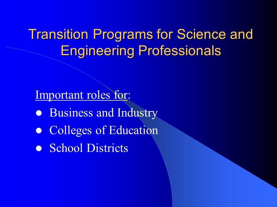 Transition Programs for Science and Engineering Professionals Important roles for: Business and Industry Colleges of Education School Districts