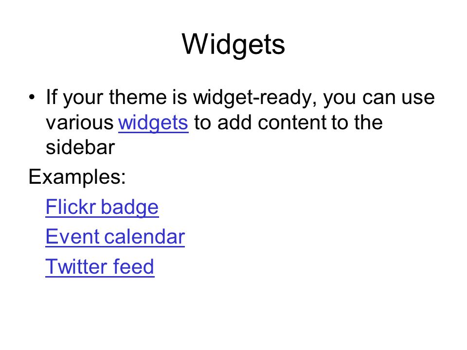 Widgets If your theme is widget-ready, you can use various widgets to add content to the sidebarwidgets Examples: Flickr badge Event calendar Twitter feed