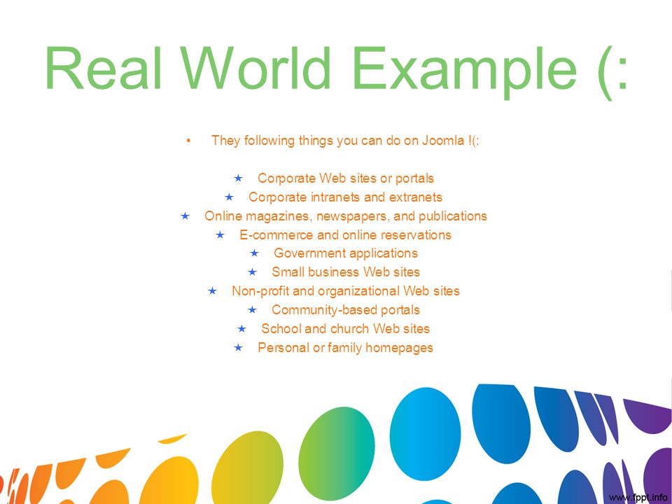 Real World Example (: They following things you can do on Joomla !(:  Corporate Web sites or portals  Corporate intranets and extranets  Online magazines, newspapers, and publications  E-commerce and online reservations  Government applications  Small business Web sites  Non-profit and organizational Web sites  Community-based portals  School and church Web sites  Personal or family homepages