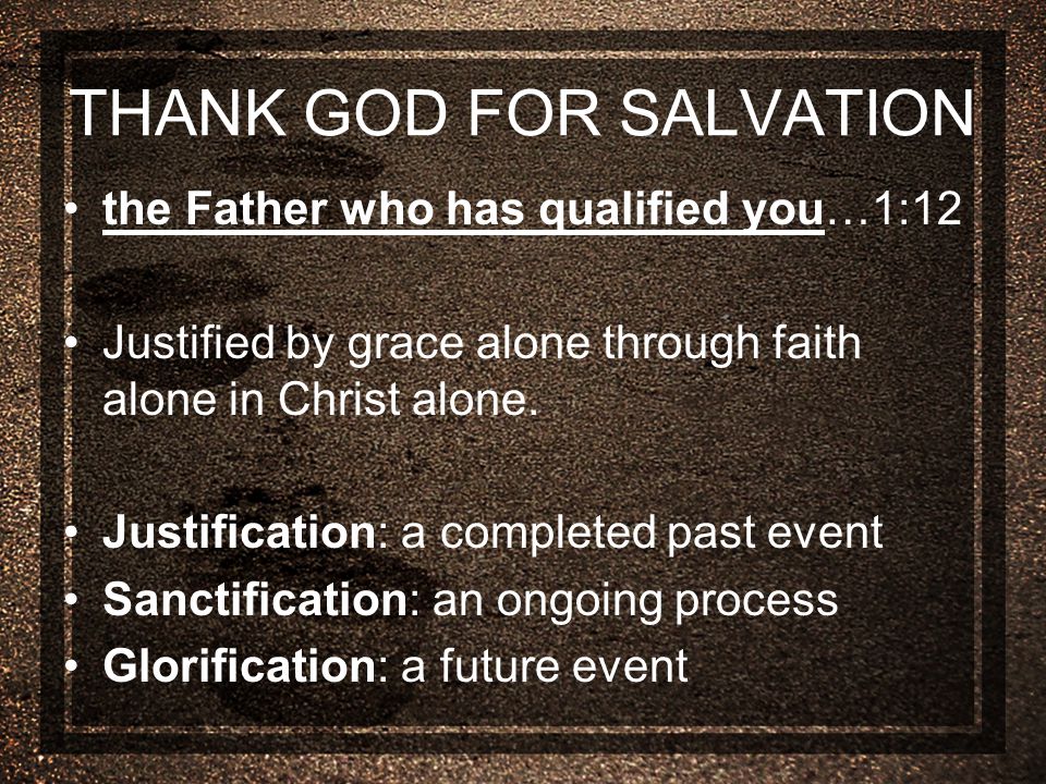 THANK GOD FOR SALVATION the Father who has qualified you…1:12 Justified by grace alone through faith alone in Christ alone.