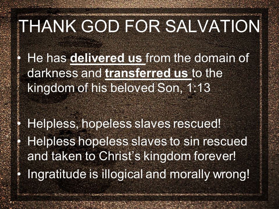 THANK GOD FOR SALVATION He has delivered us from the domain of darkness and transferred us to the kingdom of his beloved Son, 1:13 Helpless, hopeless slaves rescued.