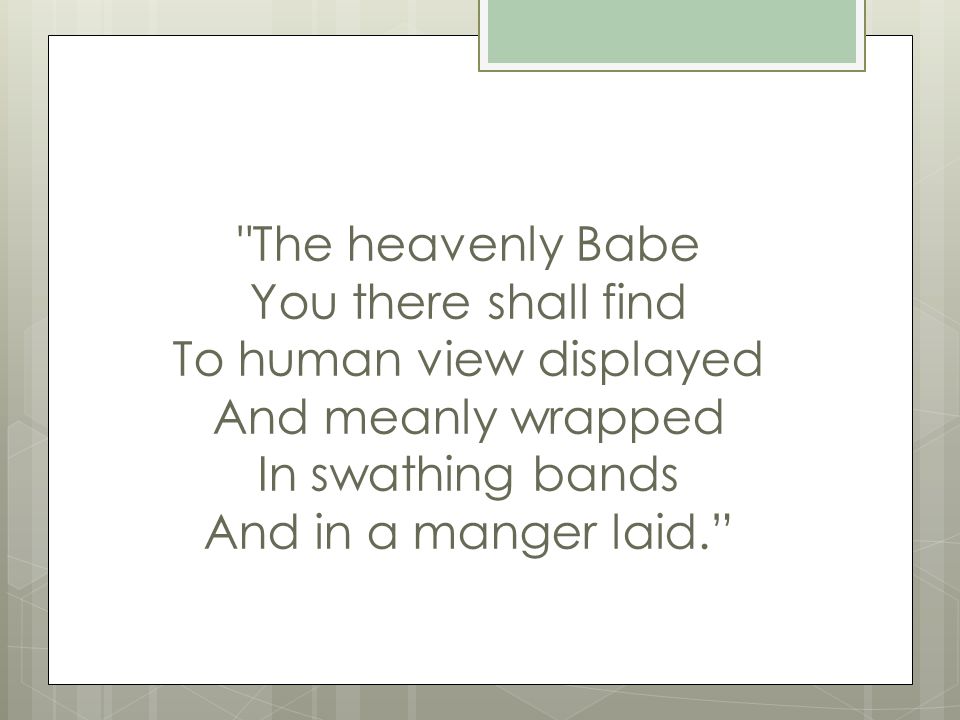 The heavenly Babe You there shall find To human view displayed And meanly wrapped In swathing bands And in a manger laid.
