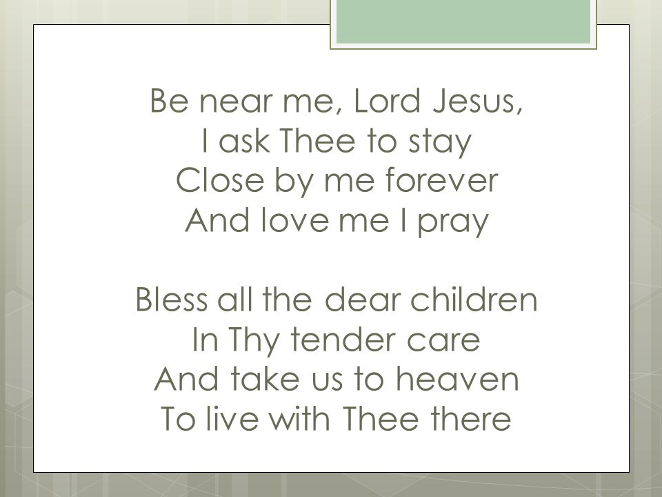 Be near me, Lord Jesus, I ask Thee to stay Close by me forever And love me I pray Bless all the dear children In Thy tender care And take us to heaven To live with Thee there