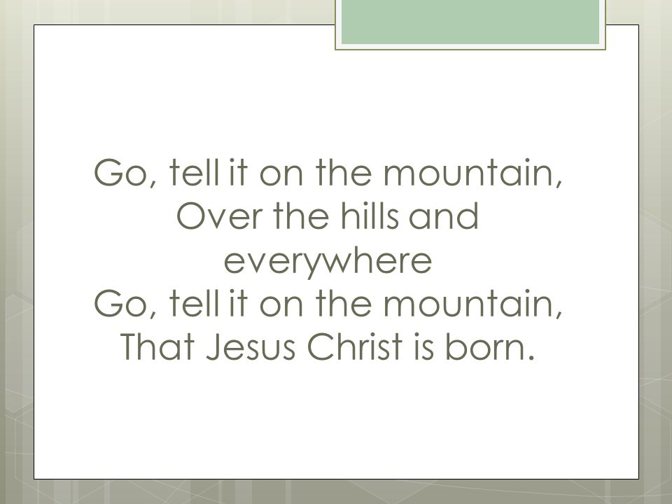 Go, tell it on the mountain, Over the hills and everywhere Go, tell it on the mountain, That Jesus Christ is born.
