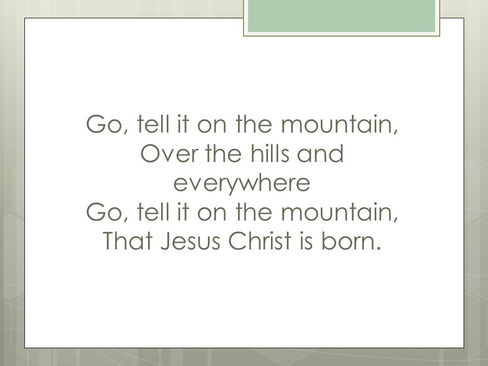 Go, tell it on the mountain, Over the hills and everywhere Go, tell it on the mountain, That Jesus Christ is born.