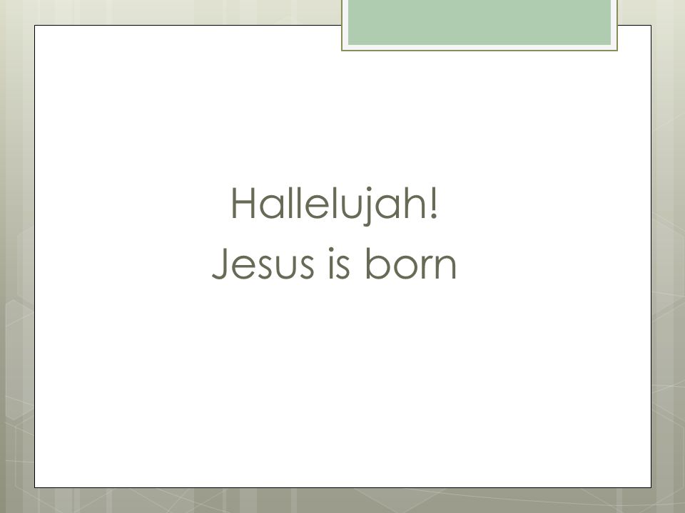 Hallelujah! Jesus is born