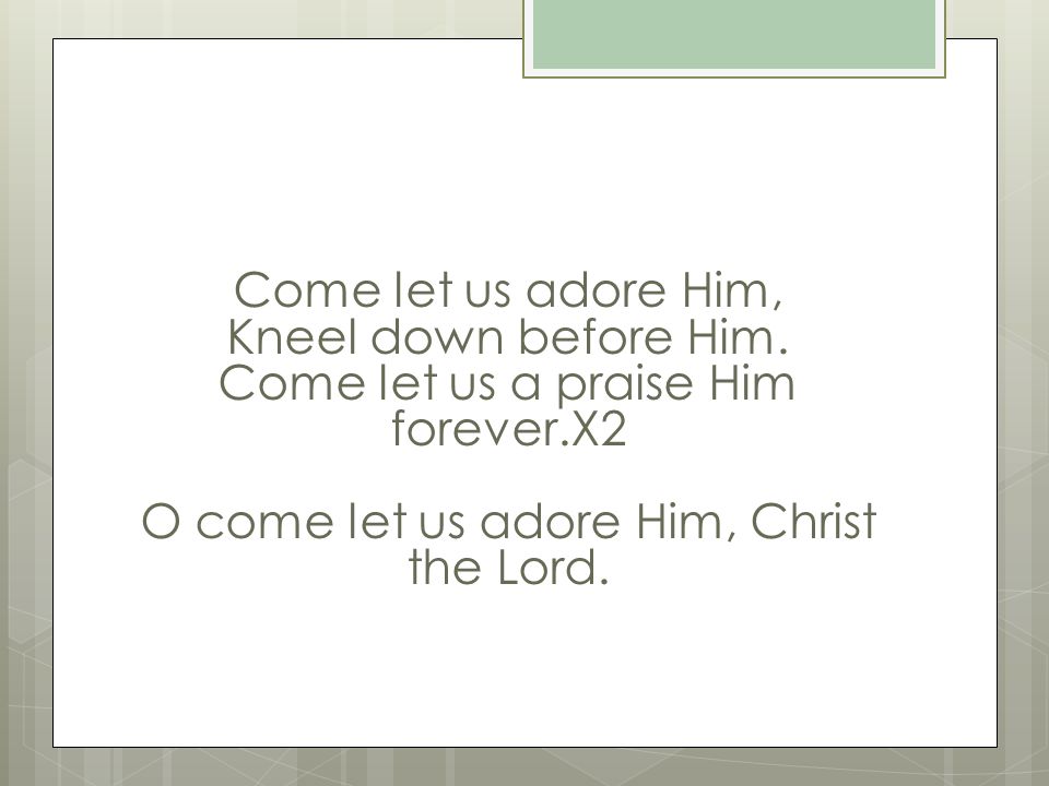 Come let us adore Him, Kneel down before Him.