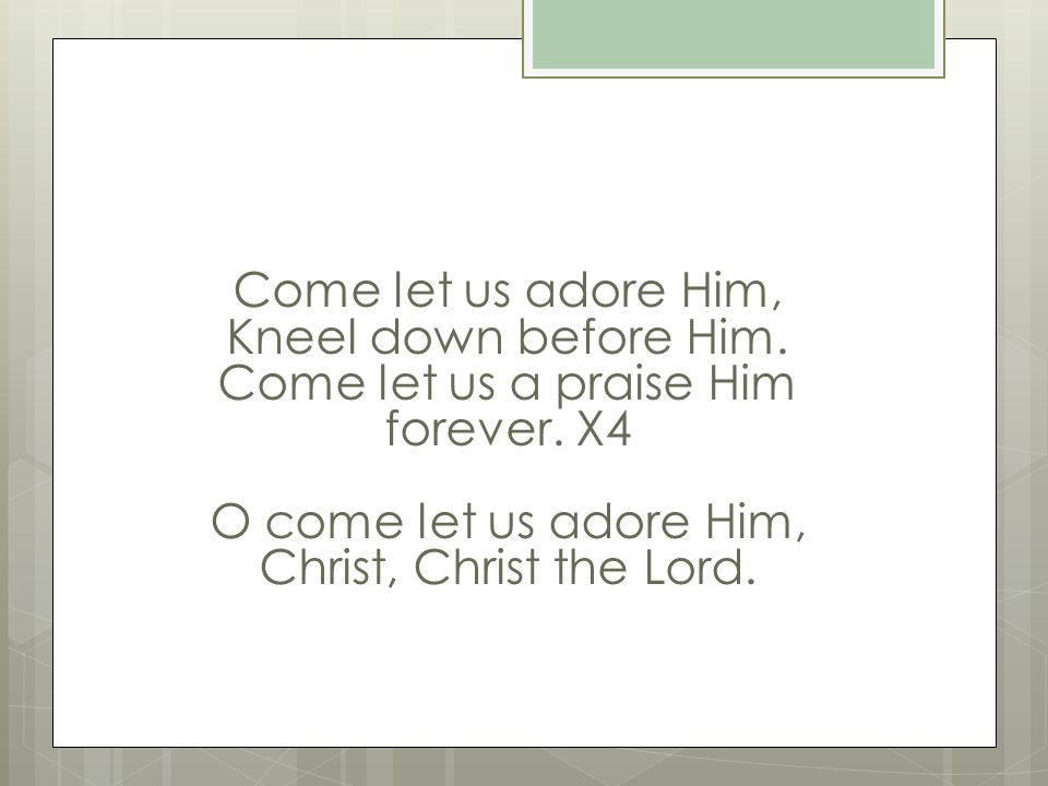 Come let us adore Him, Kneel down before Him. Come let us a praise Him forever.