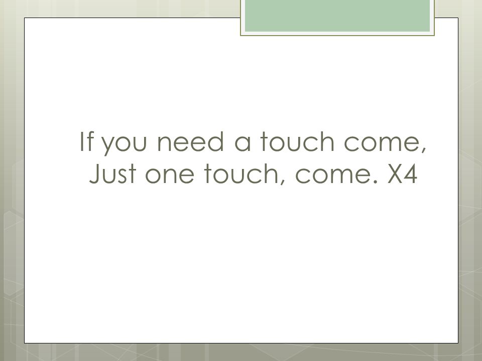 If you need a touch come, Just one touch, come. X4
