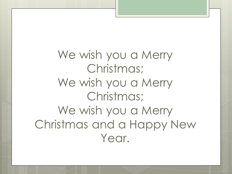 We wish you a Merry Christmas; We wish you a Merry Christmas; We wish you a Merry Christmas and a Happy New Year.