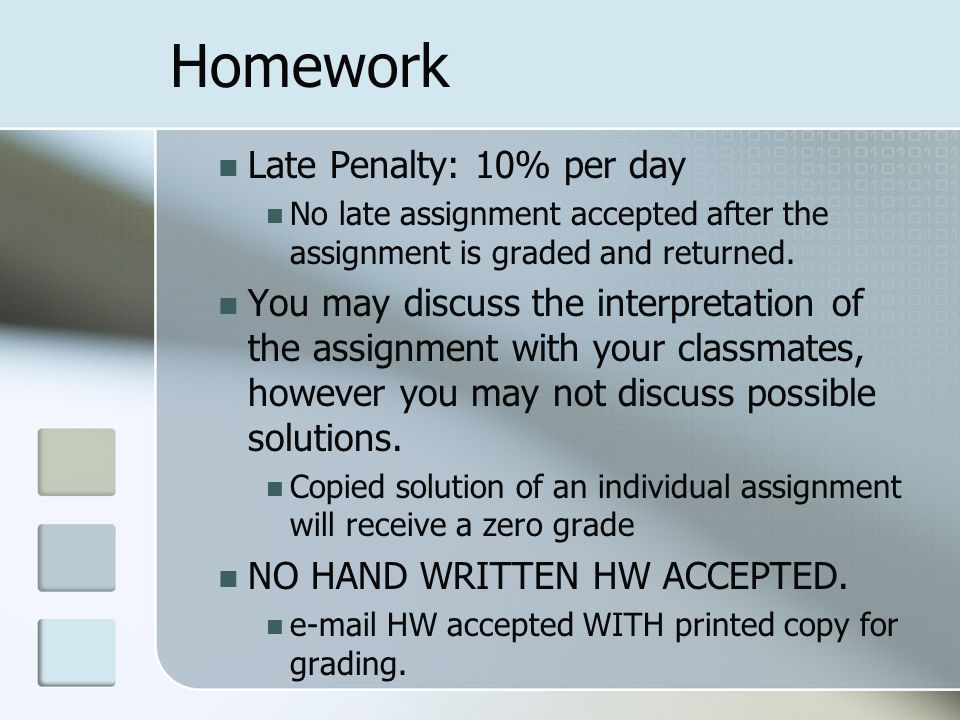 Homework Late Penalty: 10% per day No late assignment accepted after the assignment is graded and returned.
