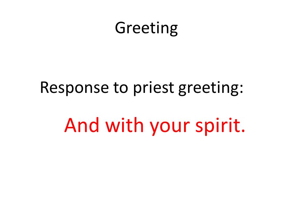 Greeting Response to priest greeting: And with your spirit.