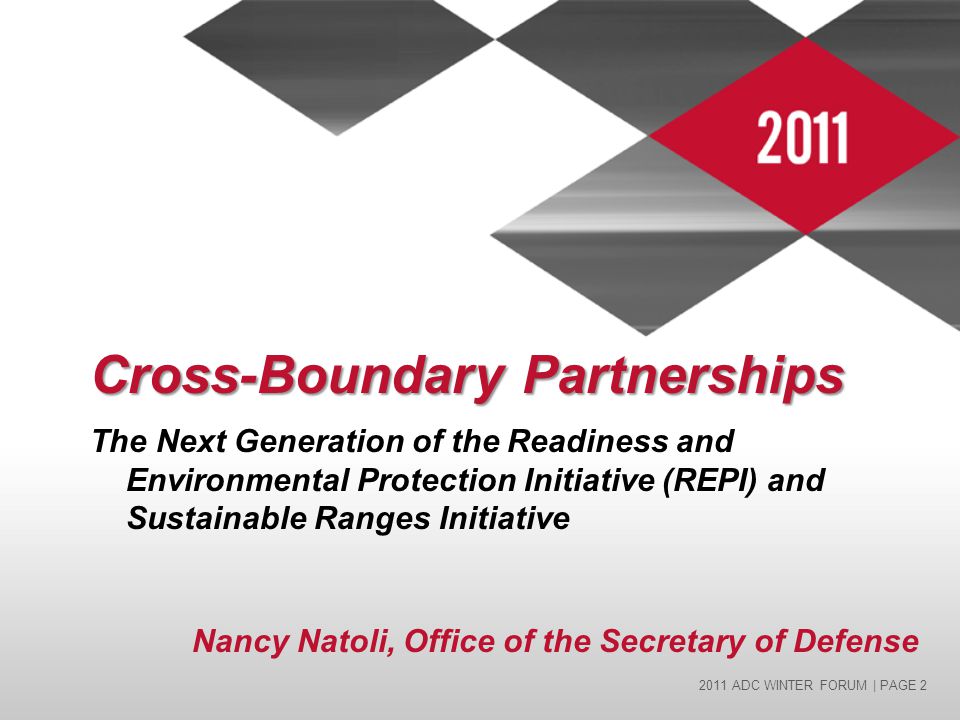 2011 ADC WINTER FORUM | PAGE 2 Cross-Boundary Partnerships The Next Generation of the Readiness and Environmental Protection Initiative (REPI) and Sustainable Ranges Initiative Nancy Natoli, Office of the Secretary of Defense