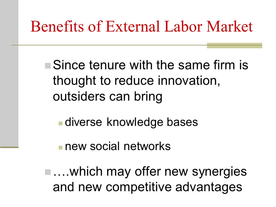Benefits of External Labor Market Since tenure with the same firm is thought to reduce innovation, outsiders can bring diverse knowledge bases new social networks ….which may offer new synergies and new competitive advantages