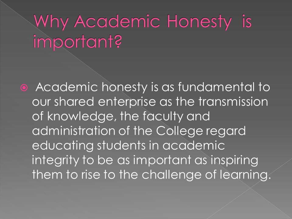 Academic honesty is as fundamental to our shared enterprise as the transmission of knowledge, the faculty and administration of the College regard educating students in academic integrity to be as important as inspiring them to rise to the challenge of learning.