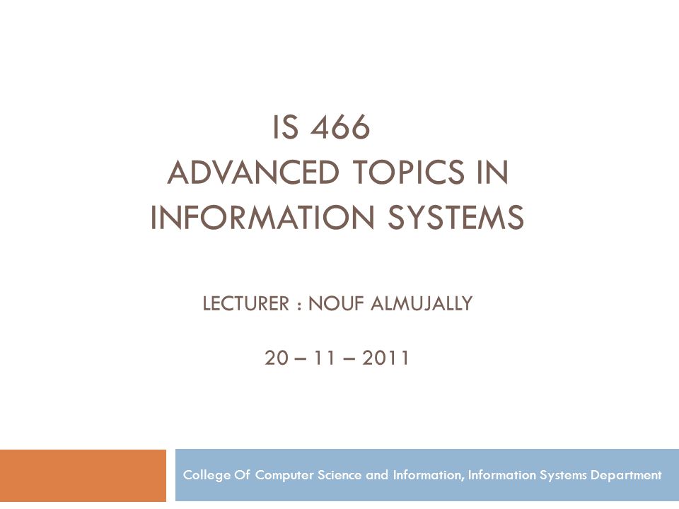 IS 466 ADVANCED TOPICS IN INFORMATION SYSTEMS LECTURER : NOUF ALMUJALLY 20 – 11 – 2011 College Of Computer Science and Information, Information Systems Department