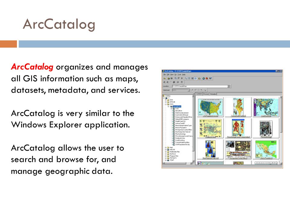 ArcCatalog organizes and manages all GIS information such as maps, datasets, metadata, and services.