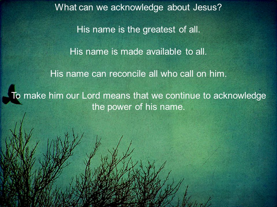 What can we acknowledge about Jesus. His name is the greatest of all.