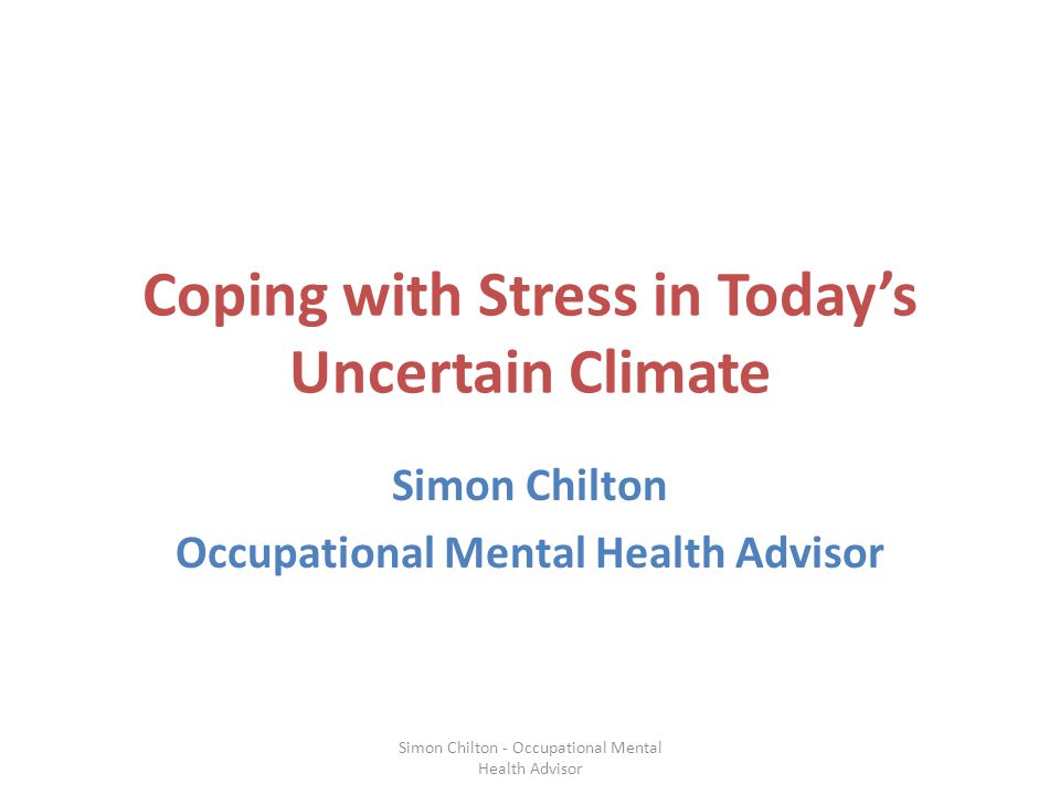 Coping with Stress in Today’s Uncertain Climate Simon Chilton Occupational Mental Health Advisor Simon Chilton - Occupational Mental Health Advisor