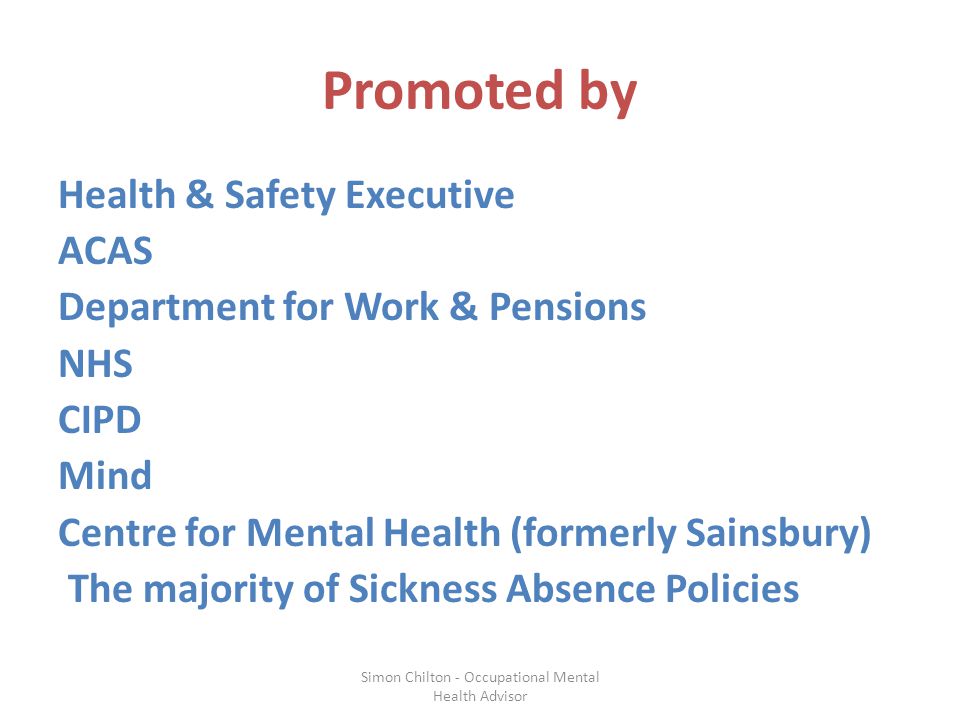Promoted by Health & Safety Executive ACAS Department for Work & Pensions NHS CIPD Mind Centre for Mental Health (formerly Sainsbury) The majority of Sickness Absence Policies Simon Chilton - Occupational Mental Health Advisor