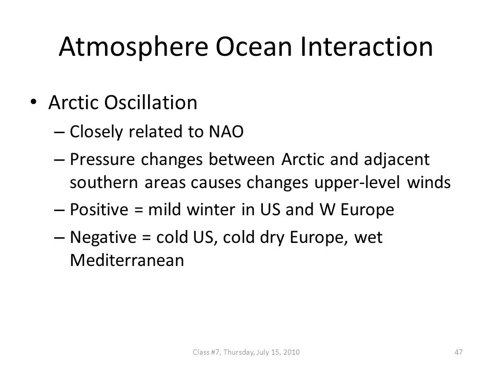 Atmosphere Ocean Interaction Arctic Oscillation – Closely related to NAO – Pressure changes between Arctic and adjacent southern areas causes changes upper-level winds – Positive = mild winter in US and W Europe – Negative = cold US, cold dry Europe, wet Mediterranean 47Class #7, Thursday, July 15, 2010