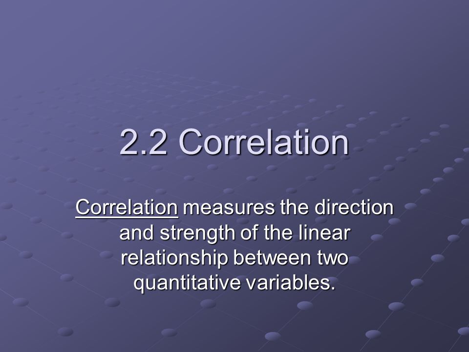 2.2 Correlation Correlation measures the direction and strength of the linear relationship between two quantitative variables.