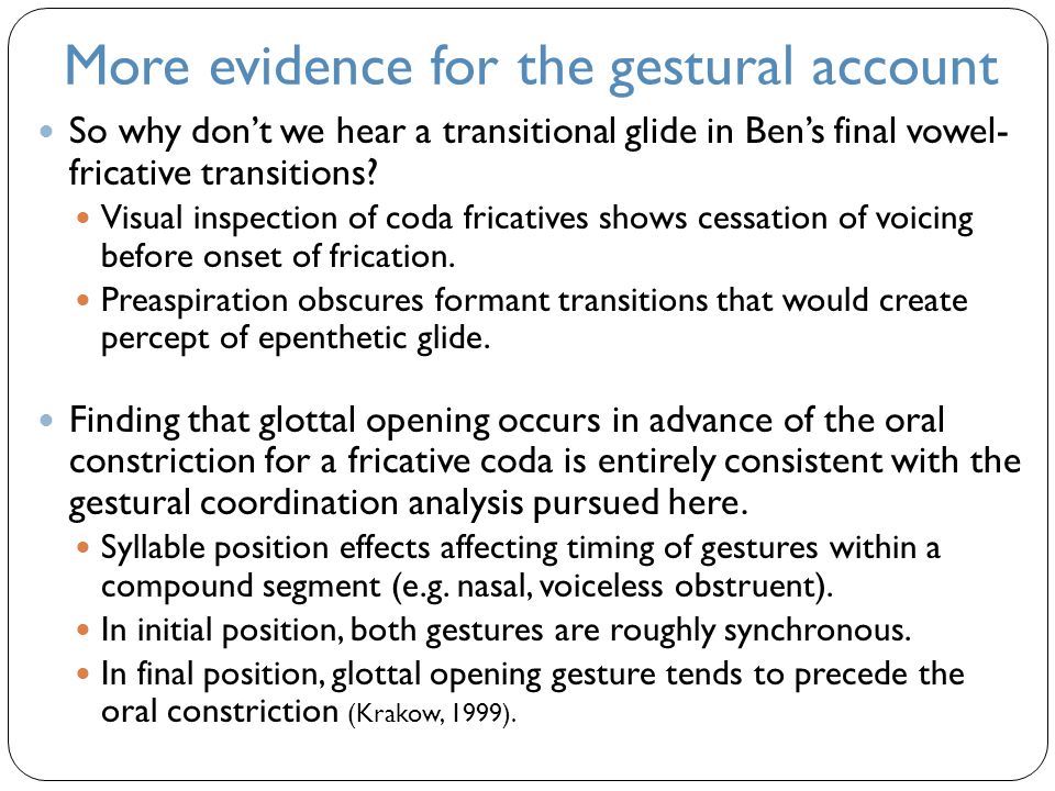 More evidence for the gestural account So why don’t we hear a transitional glide in Ben’s final vowel- fricative transitions.
