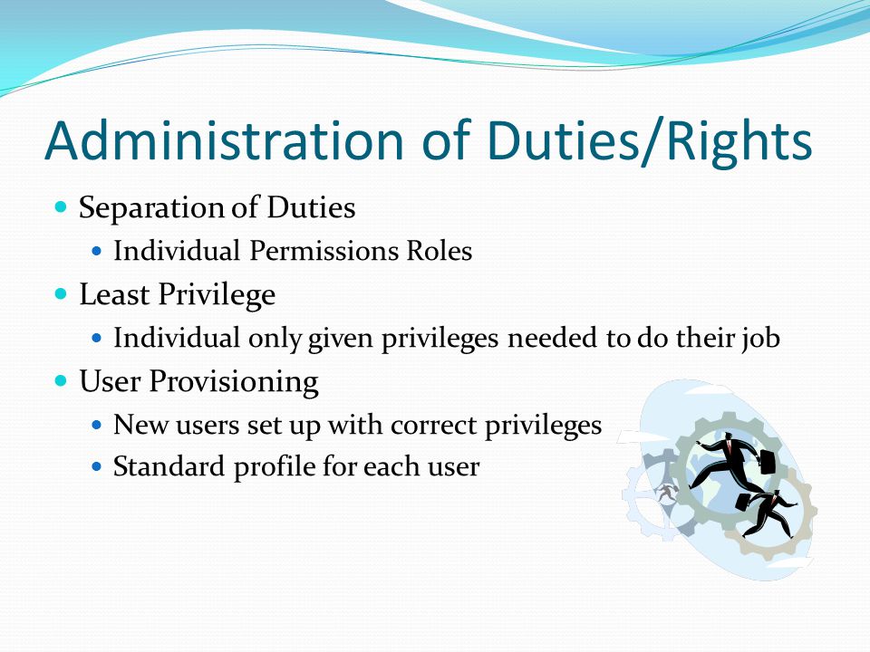 Separation of Duties Individual Permissions Roles Least Privilege Individual only given privileges needed to do their job User Provisioning New users set up with correct privileges Standard profile for each user