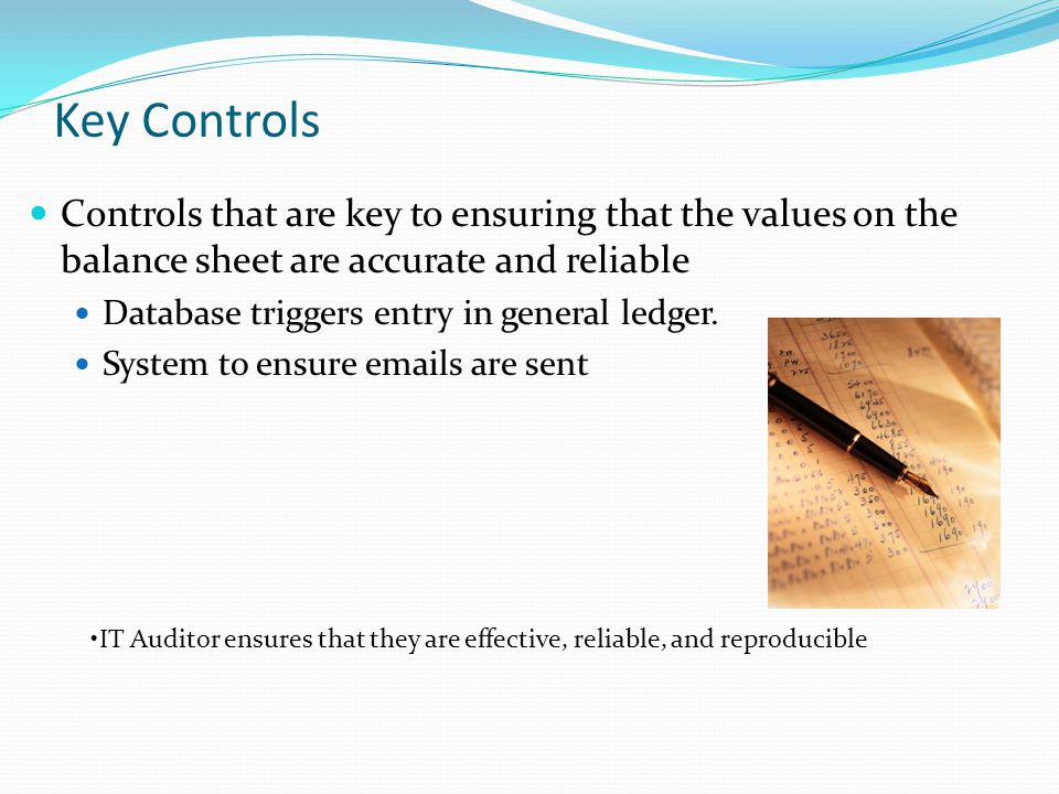 Key Controls Controls that are key to ensuring that the values on the balance sheet are accurate and reliable Database triggers entry in general ledger.