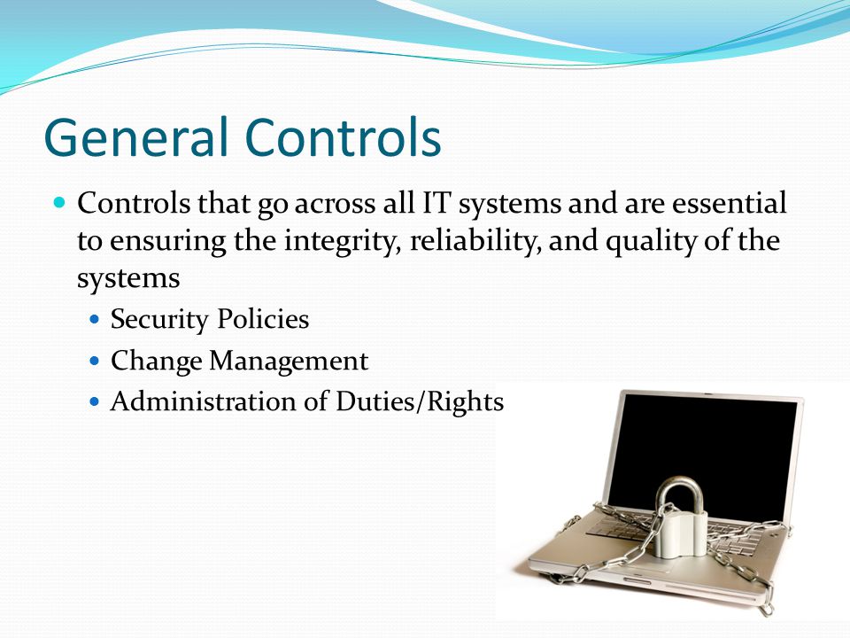General Controls Controls that go across all IT systems and are essential to ensuring the integrity, reliability, and quality of the systems Security Policies Change Management Administration of Duties/Rights