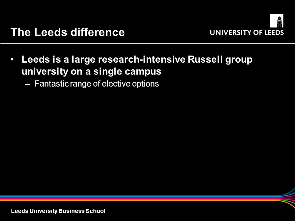Leeds University Business School The Leeds difference Leeds is a large research-intensive Russell group university on a single campus –Fantastic range of elective options