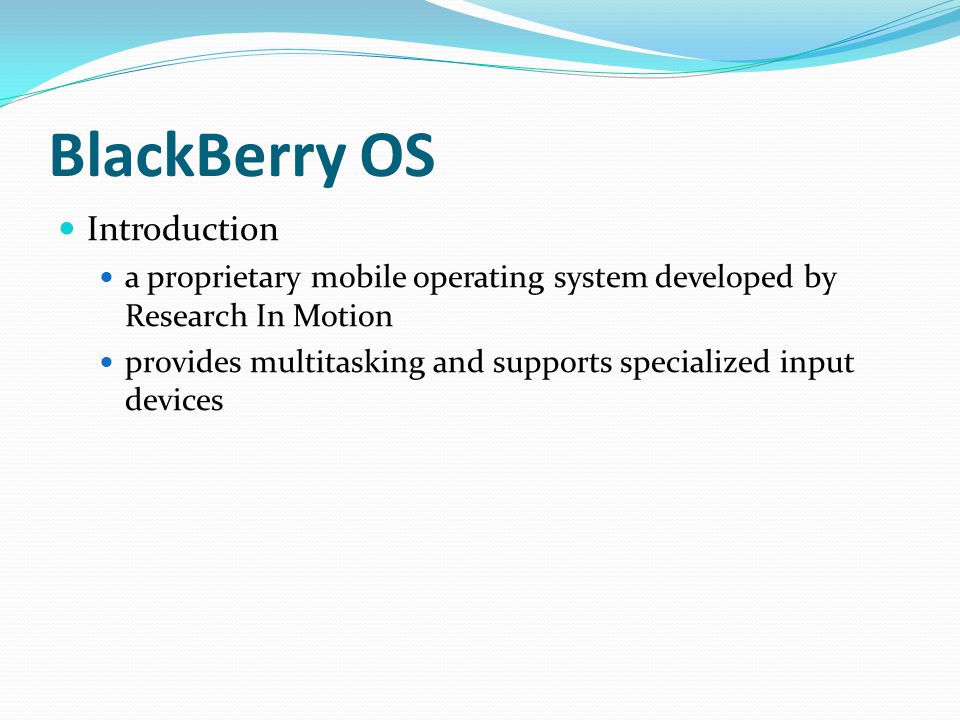 BlackBerry OS Introduction a proprietary mobile operating system developed by Research In Motion provides multitasking and supports specialized input devices