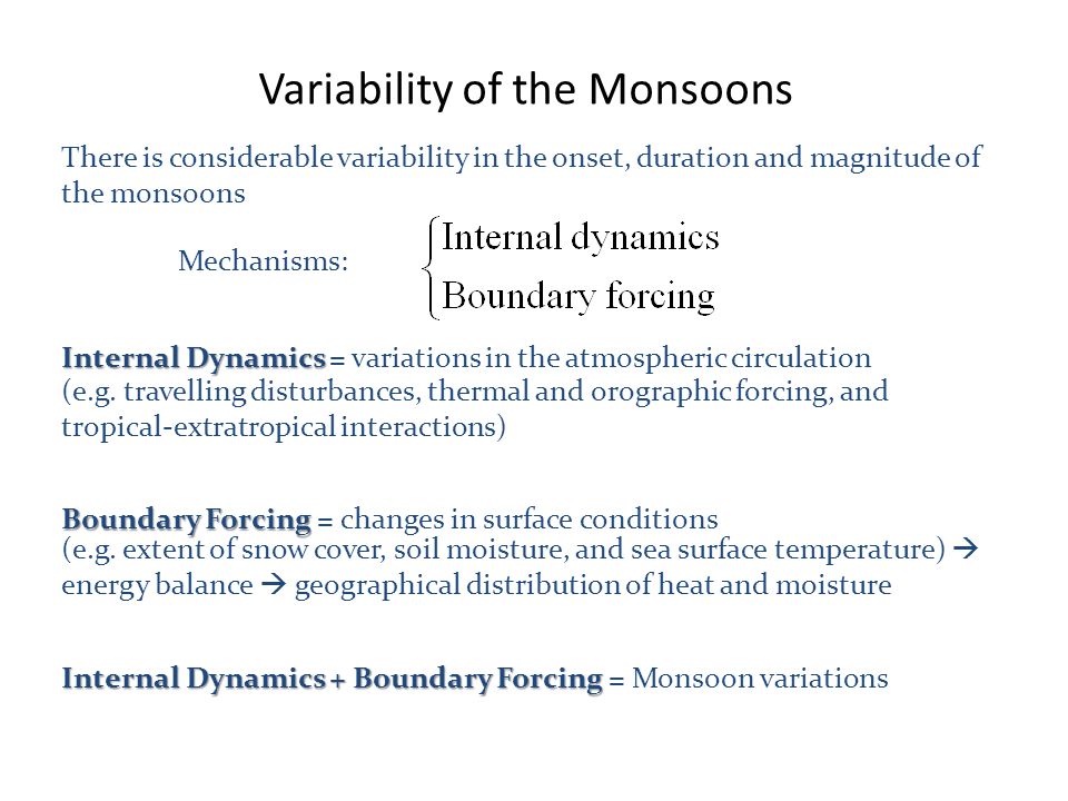 Variability of the Monsoons There is considerable variability in the onset, duration and magnitude of the monsoons Mechanisms: Internal Dynamics Internal Dynamics = variations in the atmospheric circulation (e.g.