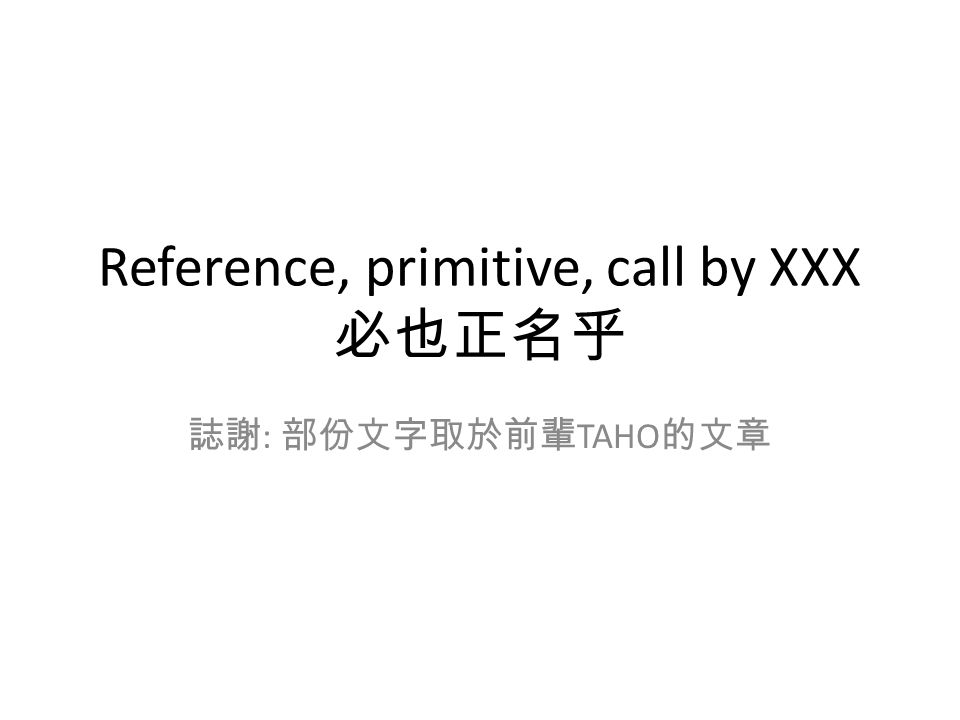 Reference, primitive, call by XXX 必也正名乎 誌謝 : 部份文字取於前輩 TAHO 的文章