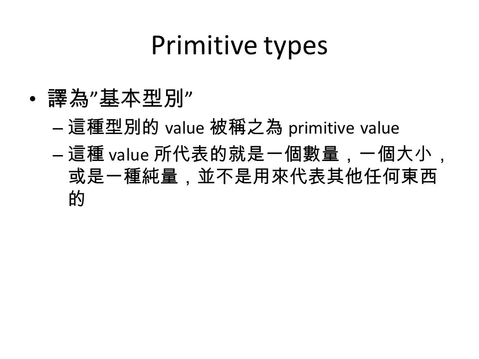 Primitive types 譯為 基本型別 – 這種型別的 value 被稱之為 primitive value – 這種 value 所代表的就是一個數量，一個大小， 或是一種純量，並不是用來代表其他任何東西 的