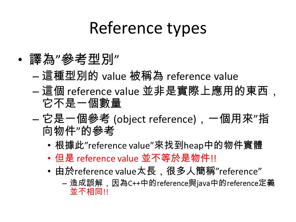 Reference types 譯為 參考型別 – 這種型別的 value 被稱為 reference value – 這個 reference value 並非是實際上應用的東西， 它不是一個數量 – 它是一個參考 (object reference) ，一個用來 指 向物件 的參考 根據此 reference value 來找到 heap 中的物件實體 但是 reference value 並不等於是物件 !.
