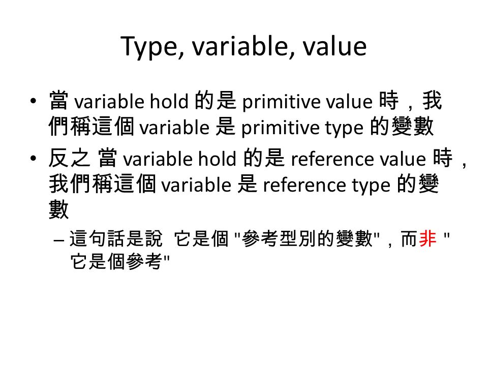 Type, variable, value 當 variable hold 的是 primitive value 時，我 們稱這個 variable 是 primitive type 的變數 反之 當 variable hold 的是 reference value 時， 我們稱這個 variable 是 reference type 的變 數 – 這句話是說 它是個 參考型別的變數 ，而非 它是個參考