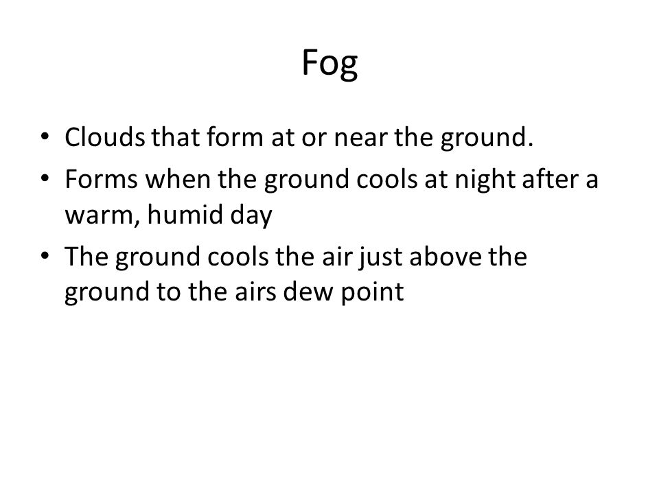 Fog Clouds that form at or near the ground.
