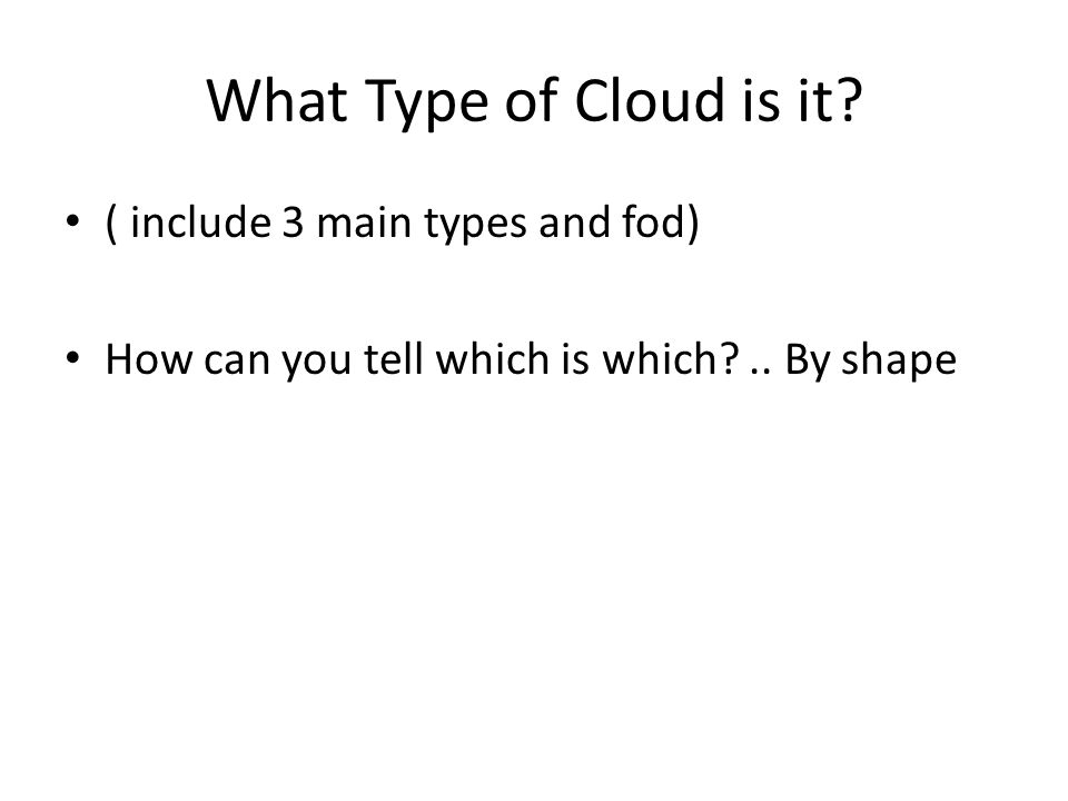 What Type of Cloud is it. ( include 3 main types and fod) How can you tell which is which ..