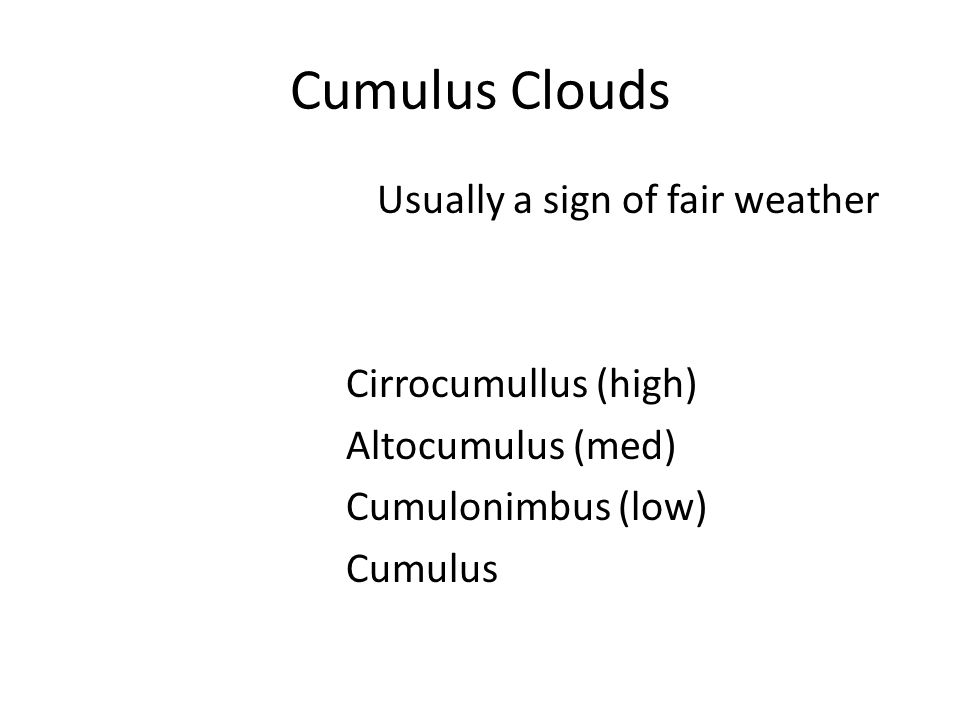 Cumulus Clouds Usually a sign of fair weather Cirrocumullus (high) Altocumulus (med) Cumulonimbus (low) Cumulus