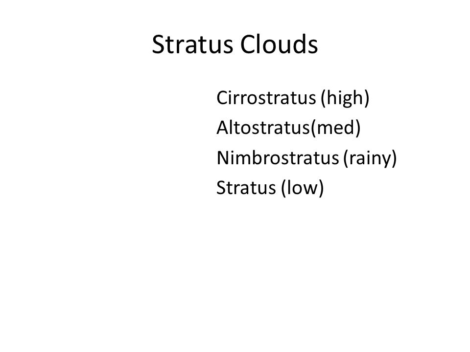 Stratus Clouds Cirrostratus (high) Altostratus(med) Nimbrostratus (rainy) Stratus (low)