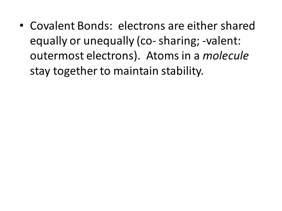 Covalent Bonds: electrons are either shared equally or unequally (co- sharing; -valent: outermost electrons).
