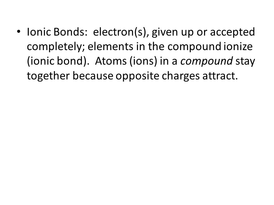 Ionic Bonds: electron(s), given up or accepted completely; elements in the compound ionize (ionic bond).