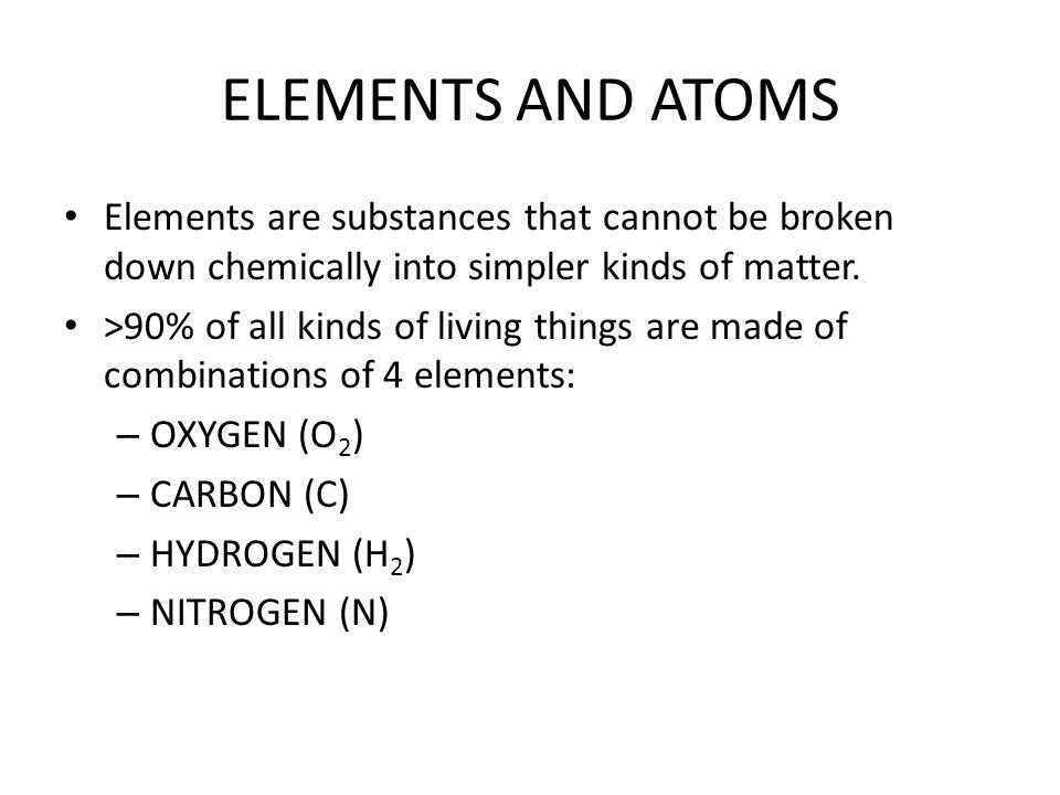 ELEMENTS AND ATOMS Elements are substances that cannot be broken down chemically into simpler kinds of matter.