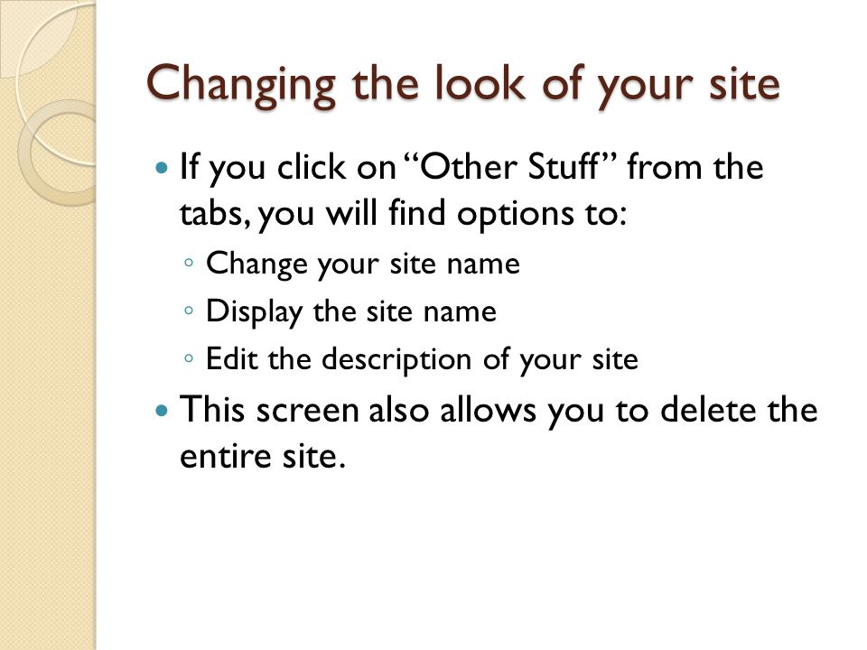 Changing the look of your site If you click on Other Stuff from the tabs, you will find options to: ◦ Change your site name ◦ Display the site name ◦ Edit the description of your site This screen also allows you to delete the entire site.