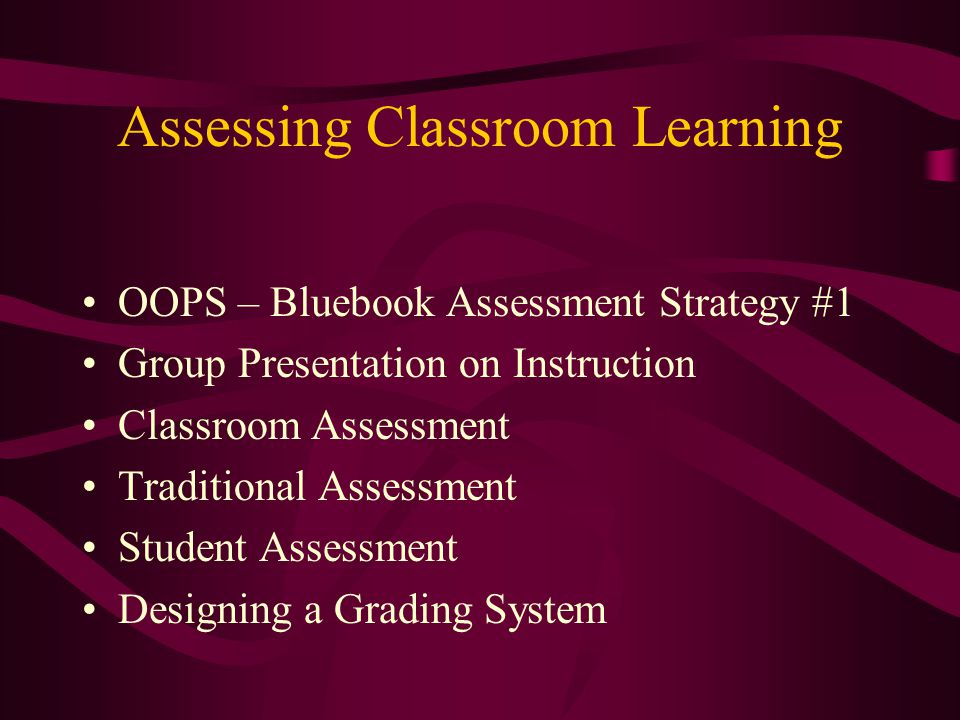 OOPS – Bluebook Assessment Strategy #1 Group Presentation on Instruction Classroom Assessment Traditional Assessment Student Assessment Designing a Grading System