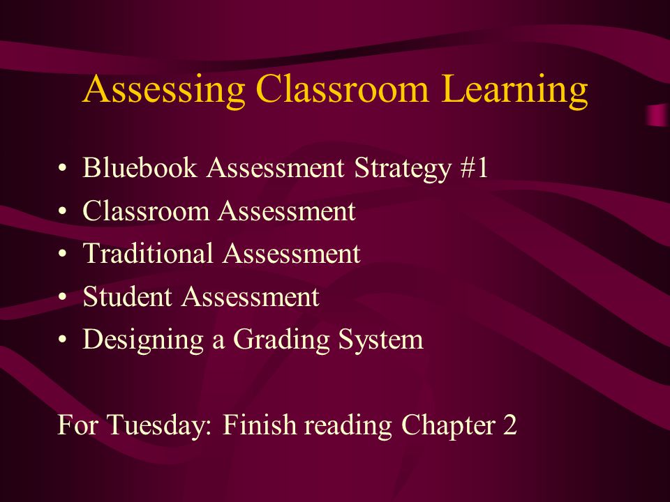 Assessing Classroom Learning Bluebook Assessment Strategy #1 Classroom Assessment Traditional Assessment Student Assessment Designing a Grading System For Tuesday: Finish reading Chapter 2