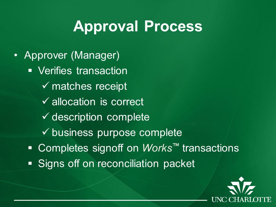 Approval Process Approver (Manager)  Verifies transaction matches receipt allocation is correct description complete business purpose complete  Completes signoff on Works ™ transactions  Signs off on reconciliation packet